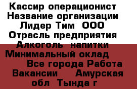 Кассир-операционист › Название организации ­ Лидер Тим, ООО › Отрасль предприятия ­ Алкоголь, напитки › Минимальный оклад ­ 36 000 - Все города Работа » Вакансии   . Амурская обл.,Тында г.